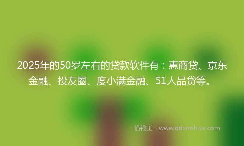 2025年的50岁左右的贷款软件有：惠商贷、京东金融、投友圈、度小满金融、51人品贷等。