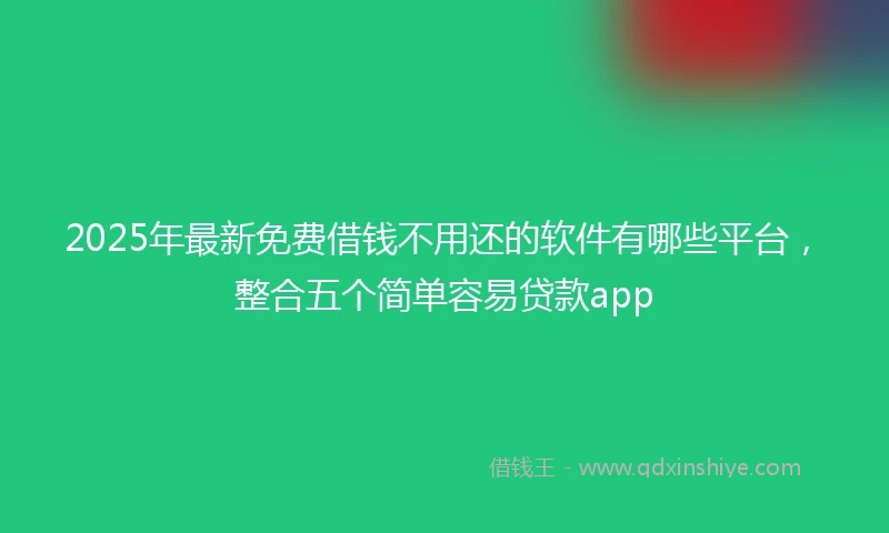 2025年最新免费借钱不用还的软件有哪些平台，整合五个简单容易贷款app
