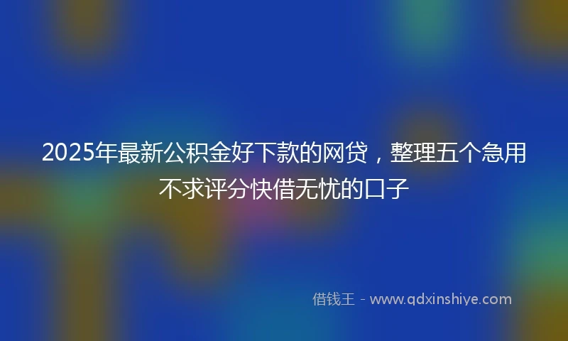 2025年最新公积金好下款的网贷，整理五个急用不求评分快借无忧的口子