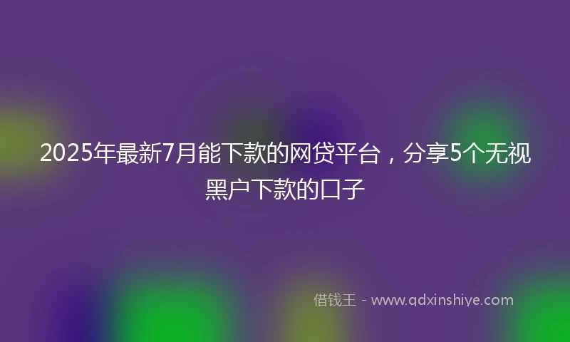 2025年最新7月能下款的网贷平台，分享5个无视黑户下款的口子