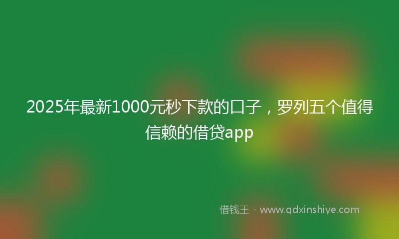2025年最新1000元秒下款的口子，罗列五个值得信赖的借贷app
