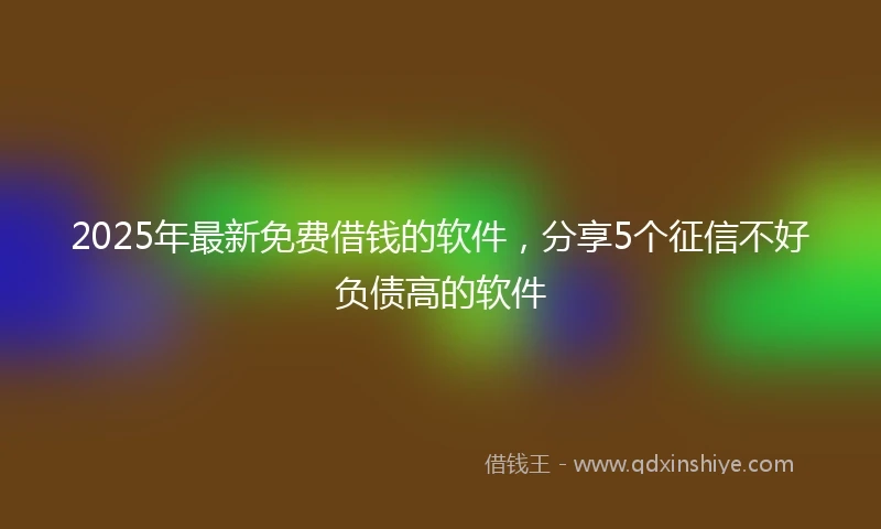 2025年最新免费借钱的软件，分享5个征信不好负债高的软件