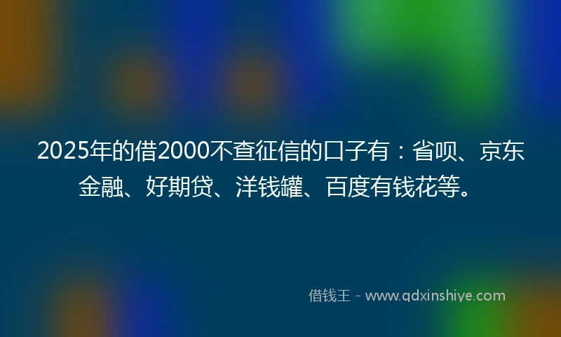 2025年的借2000不查征信的口子有：省呗、京东金融、好期贷、洋钱罐、百度有钱花等。