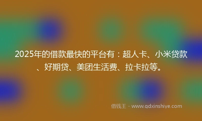 2025年的借款最快的平台有：超人卡、小米贷款、好期贷、美团生活费、拉卡拉等。