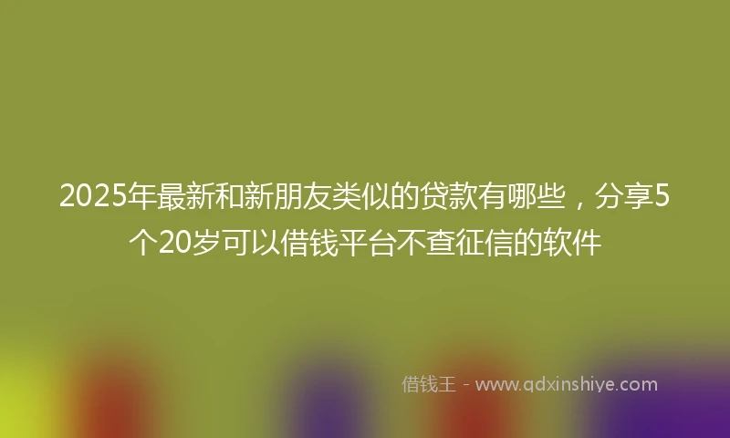 2025年最新和新朋友类似的贷款有哪些，分享5个20岁可以借钱平台不查征信的软件