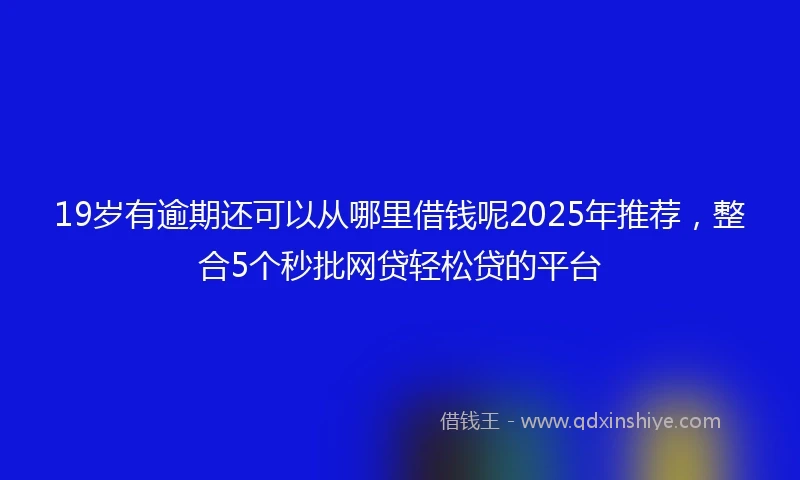 19岁有逾期还可以从哪里借钱呢2025年推荐，整合5个秒批网贷轻松贷的平台