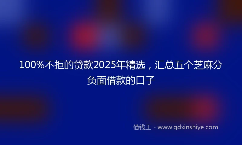 100%不拒的贷款2025年精选，汇总五个芝麻分负面借款的口子