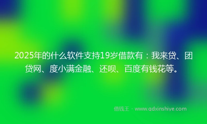 2025年的什么软件支持19岁借款有：我来贷、团贷网、度小满金融、还呗、百度有钱花等。