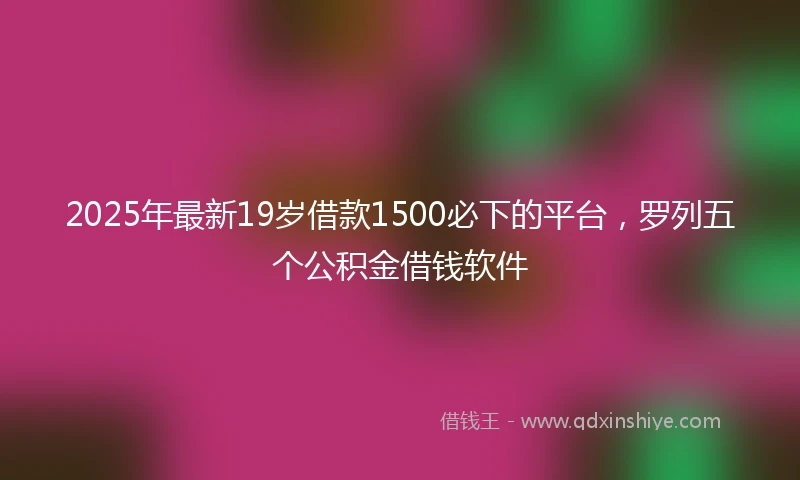 2025年最新19岁借款1500必下的平台，罗列五个公积金借钱软件