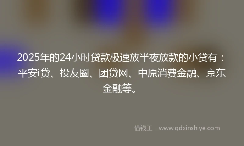 2025年的24小时贷款极速放半夜放款的小贷有：平安i贷、投友圈、团贷网、中原消费金融、京东金融等。