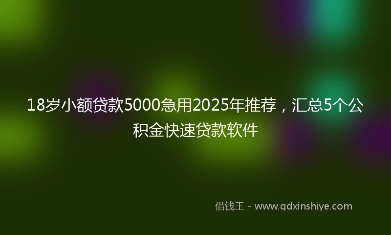 18岁小额贷款5000急用2025年推荐，汇总5个公积金快速贷款软件