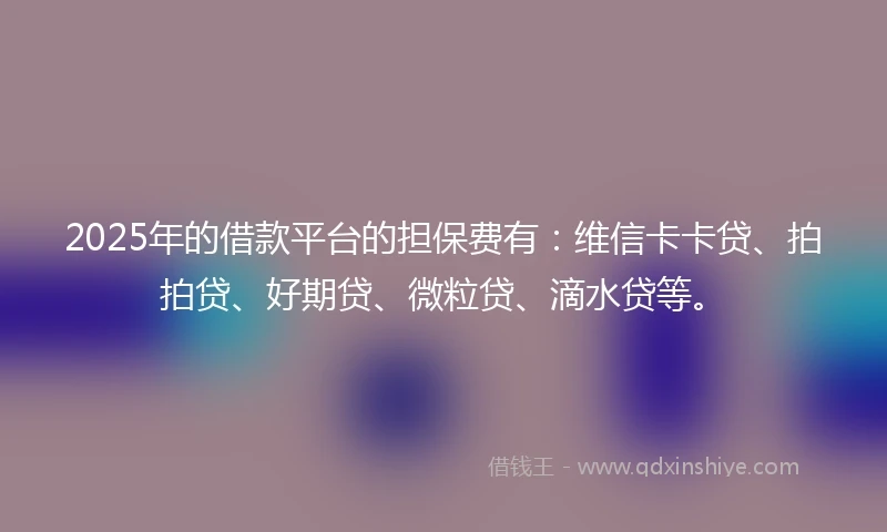 2025年的借款平台的担保费有：维信卡卡贷、拍拍贷、好期贷、微粒贷、滴水贷等。
