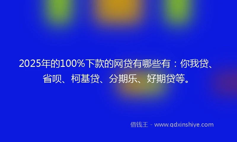 2025年的100%下款的网贷有哪些有：你我贷、省呗、柯基贷、分期乐、好期贷等。