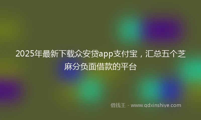 2025年最新下载众安贷app支付宝，汇总五个芝麻分负面借款的平台