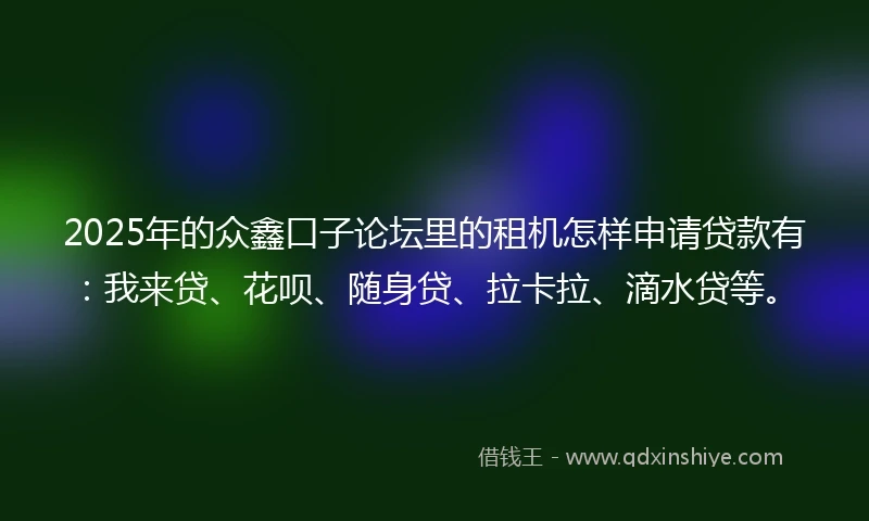 2025年的众鑫口子论坛里的租机怎样申请贷款有：我来贷、花呗、随身贷、拉卡拉、滴水贷等。