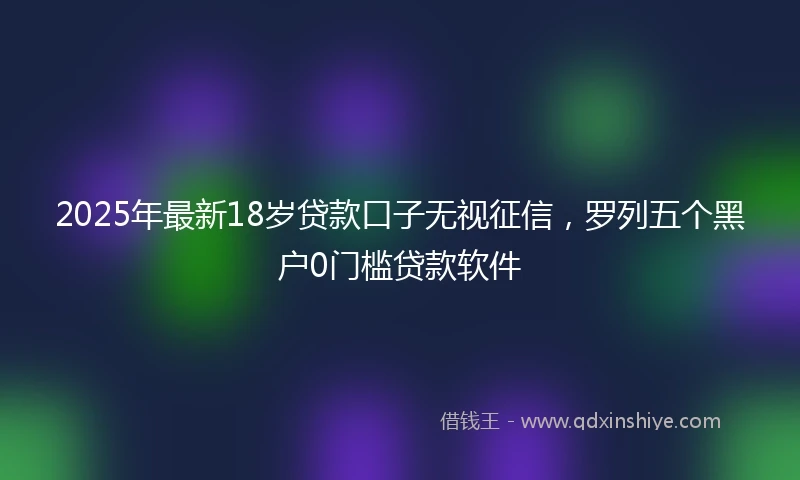 2025年最新18岁贷款口子无视征信，罗列五个黑户0门槛贷款软件