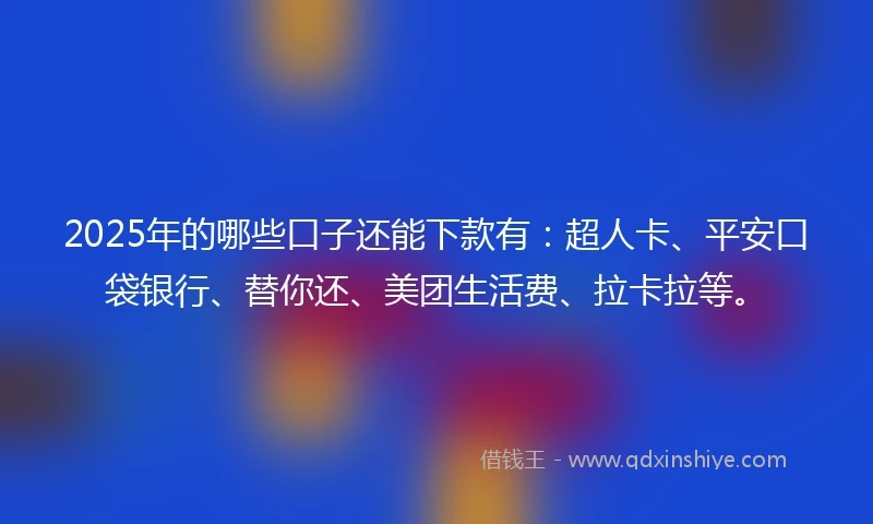 2025年的哪些口子还能下款有：超人卡、平安口袋银行、替你还、美团生活费、拉卡拉等。