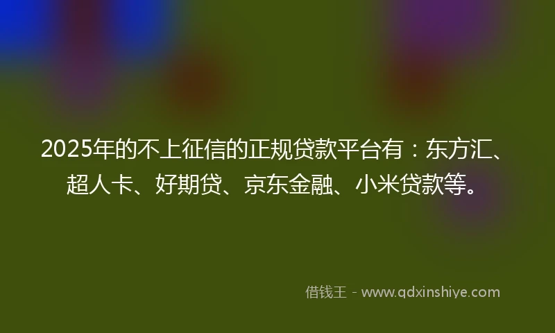 2025年的不上征信的正规贷款平台有：东方汇、超人卡、好期贷、京东金融、小米贷款等。
