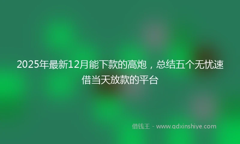 2025年最新12月能下款的高炮，总结五个无忧速借当天放款的平台