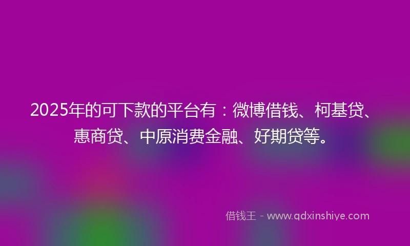 2025年的可下款的平台有：微博借钱、柯基贷、惠商贷、中原消费金融、好期贷等。