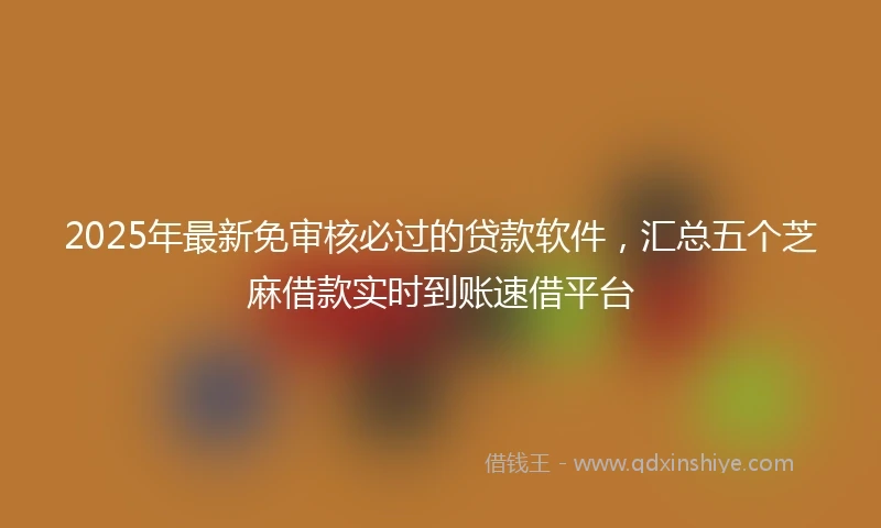 2025年最新免审核必过的贷款软件，汇总五个芝麻借款实时到账速借平台