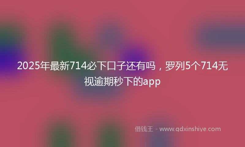 2025年最新714必下口子还有吗，罗列5个714无视逾期秒下的app