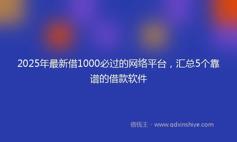 2025年最新借1000必过的网络平台，汇总5个靠谱的借款软件