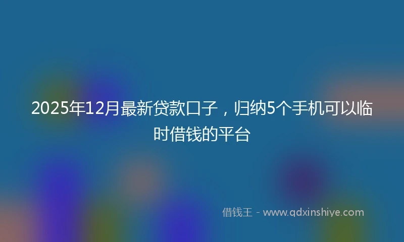 2025年12月最新贷款口子，归纳5个手机可以临时借钱的平台