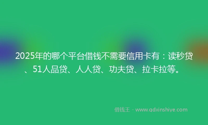 2025年的哪个平台借钱不需要信用卡有：读秒贷、51人品贷、人人贷、功夫贷、拉卡拉等。
