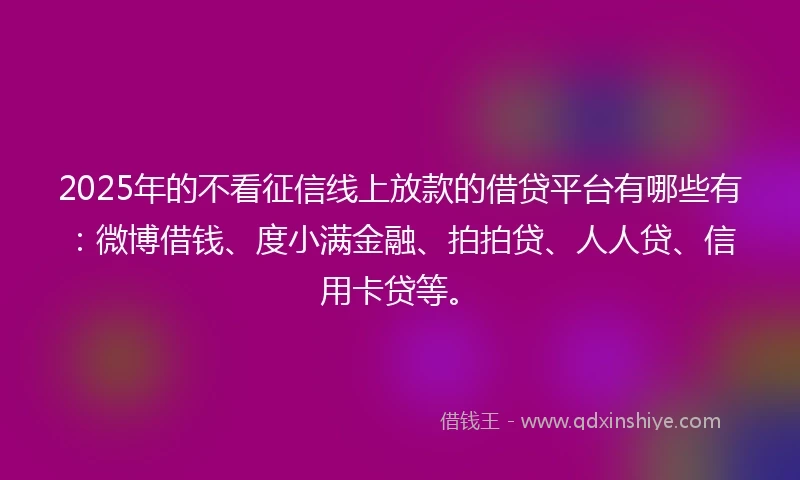 2025年的不看征信线上放款的借贷平台有哪些有：微博借钱、度小满金融、拍拍贷、人人贷、信用卡贷等。