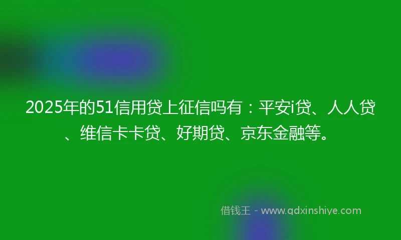2025年的51信用贷上征信吗有：平安i贷、人人贷、维信卡卡贷、好期贷、京东金融等。