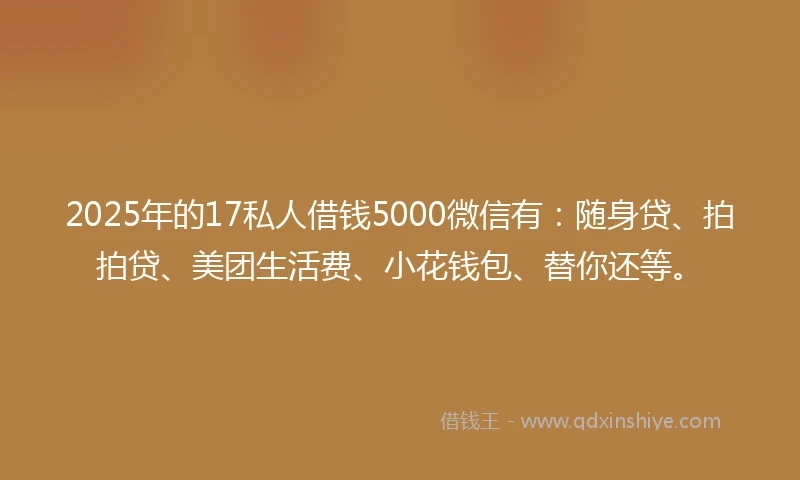 2025年的17私人借钱5000微信有：随身贷、拍拍贷、美团生活费、小花钱包、替你还等。
