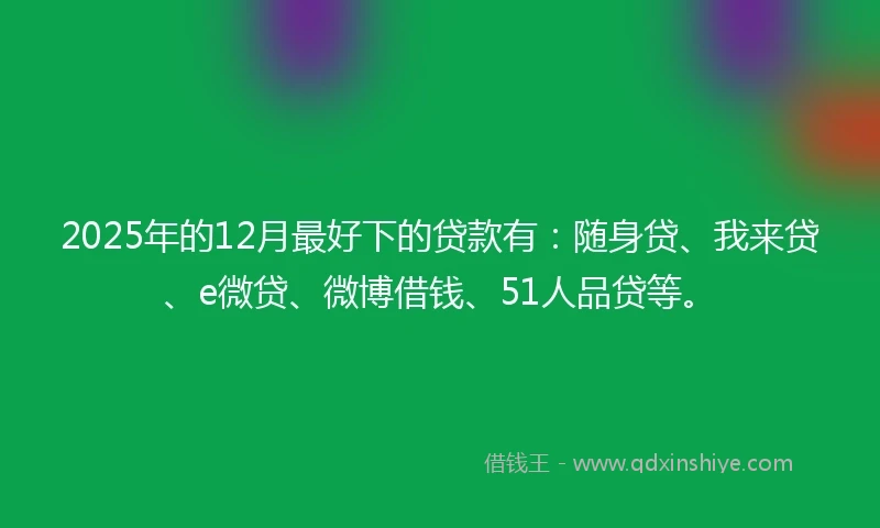 2025年的12月最好下的贷款有：随身贷、我来贷、e微贷、微博借钱、51人品贷等。