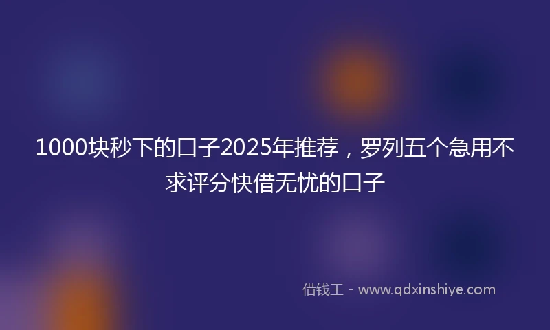 1000块秒下的口子2025年推荐，罗列五个急用不求评分快借无忧的口子