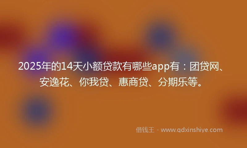 2025年的14天小额贷款有哪些app有：团贷网、安逸花、你我贷、惠商贷、分期乐等。
