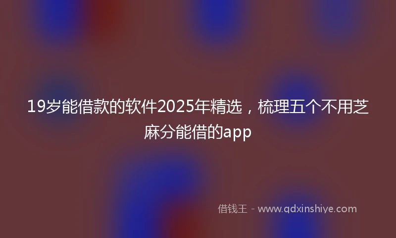19岁能借款的软件2025年精选，梳理五个不用芝麻分能借的app