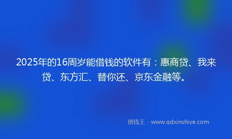 2025年的16周岁能借钱的软件有：惠商贷、我来贷、东方汇、替你还、京东金融等。