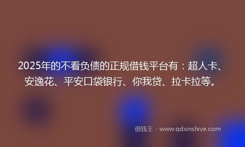 2025年的不看负债的正规借钱平台有：超人卡、安逸花、平安口袋银行、你我贷、拉卡拉等。