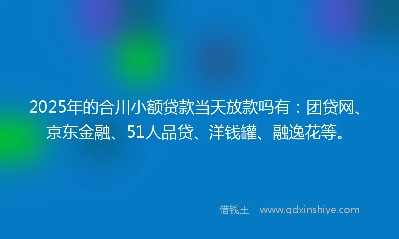 2025年的合川小额贷款当天放款吗有：团贷网、京东金融、51人品贷、洋钱罐、融逸花等。
