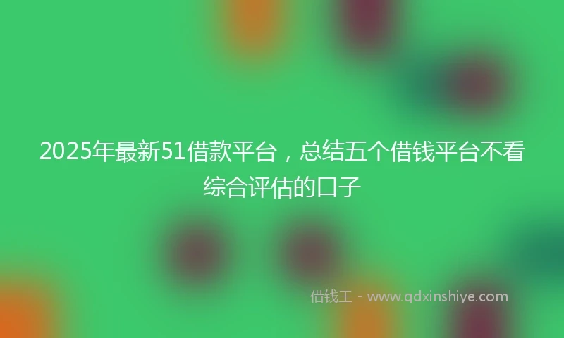 2025年最新51借款平台，总结五个借钱平台不看综合评估的口子