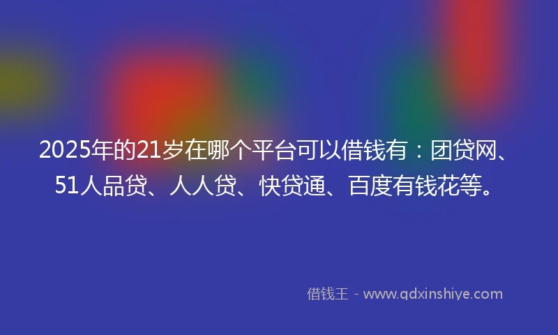 2025年的21岁在哪个平台可以借钱有：团贷网、51人品贷、人人贷、快贷通、百度有钱花等。