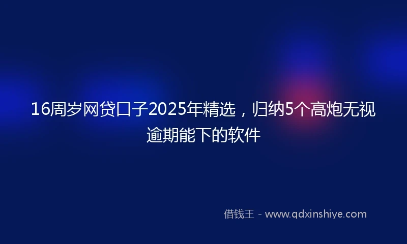 16周岁网贷口子2025年精选，归纳5个高炮无视逾期能下的软件