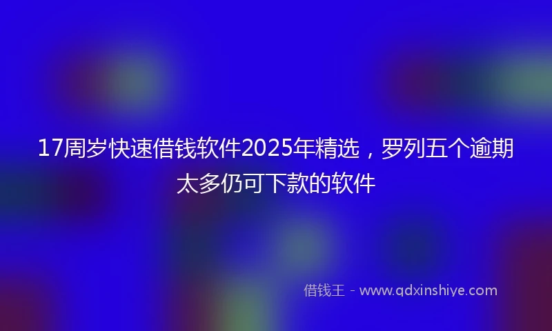 17周岁快速借钱软件2025年精选，罗列五个逾期太多仍可下款的软件