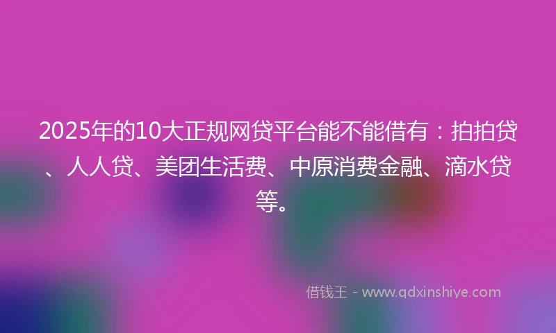 2025年的10大正规网贷平台能不能借有：拍拍贷、人人贷、美团生活费、中原消费金融、滴水贷等。
