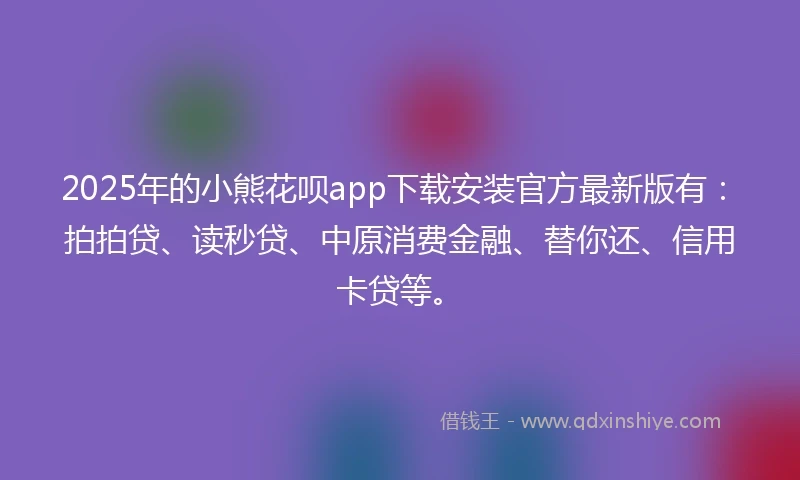 2025年的小熊花呗app下载安装官方最新版有：拍拍贷、读秒贷、中原消费金融、替你还、信用卡贷等。