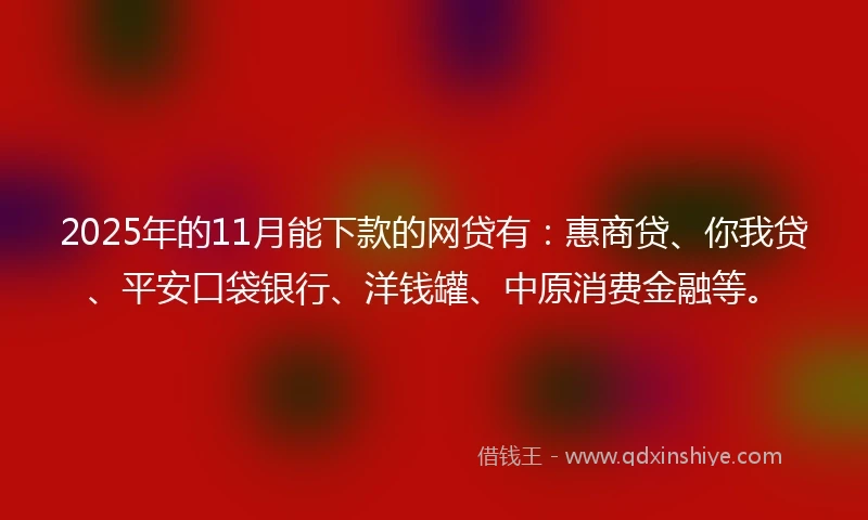 2025年的11月能下款的网贷有：惠商贷、你我贷、平安口袋银行、洋钱罐、中原消费金融等。
