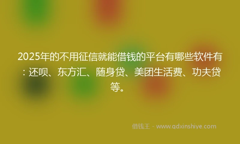 2025年的不用征信就能借钱的平台有哪些软件有：还呗、东方汇、随身贷、美团生活费、功夫贷等。