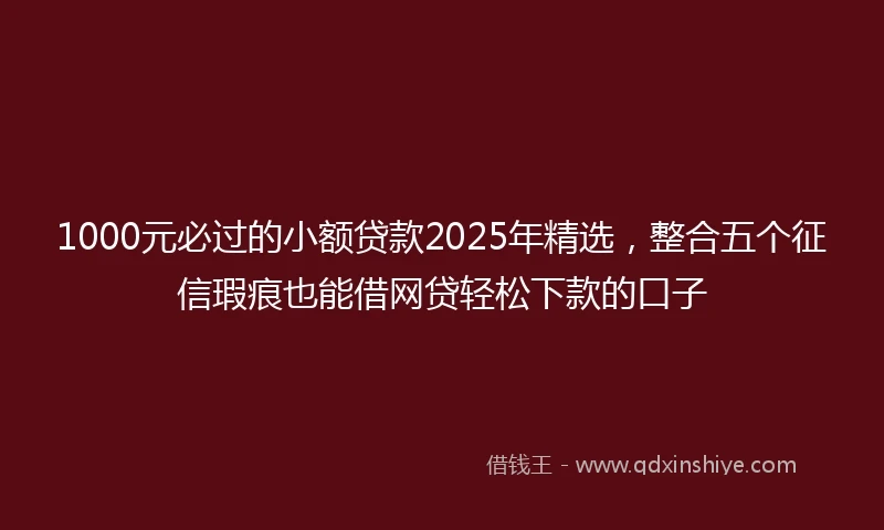 1000元必过的小额贷款2025年精选，整合五个征信瑕疵也能借网贷轻松下款的口子