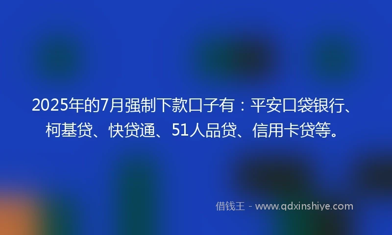 2025年的7月强制下款口子有：平安口袋银行、柯基贷、快贷通、51人品贷、信用卡贷等。