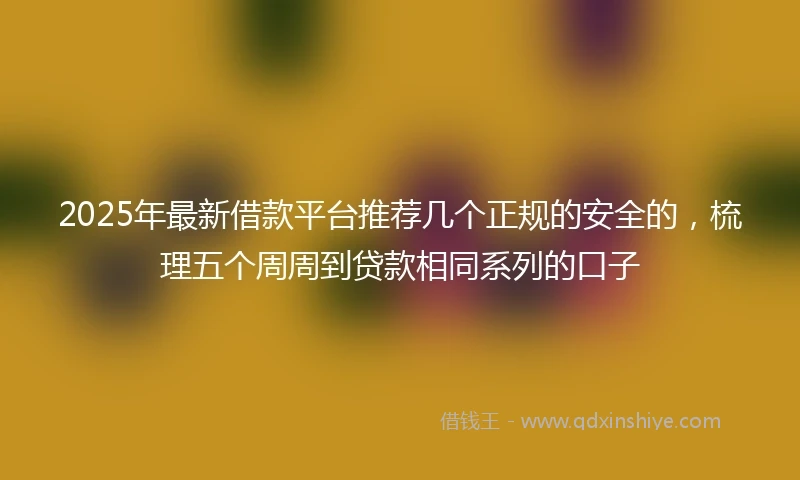 2025年最新借款平台推荐几个正规的安全的，梳理五个周周到贷款相同系列的口子